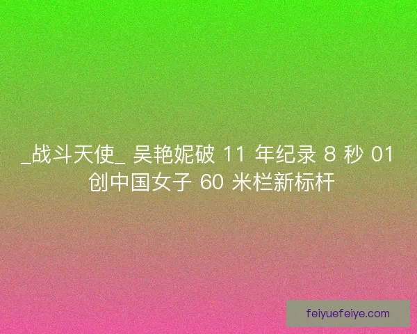 _战斗天使_ 吴艳妮破 11 年纪录 8 秒 01 创中国女子 60 米栏新标杆 _战斗天使_ 吴艳妮破 11 年纪录 8 秒 01 创中国女子 60 米栏新标杆