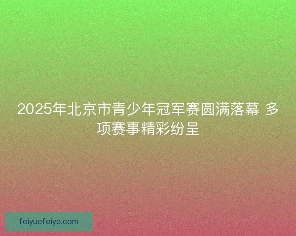 2025年北京市青少年冠军赛圆满落幕 多项赛事精彩纷呈