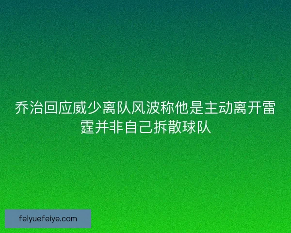 乔治回应威少离队风波称他是主动离开雷霆并非自己拆散球队