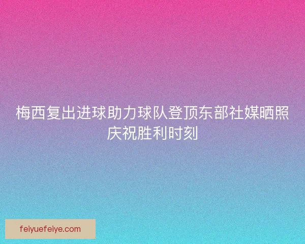 梅西复出进球助力球队登顶东部社媒晒照庆祝胜利时刻