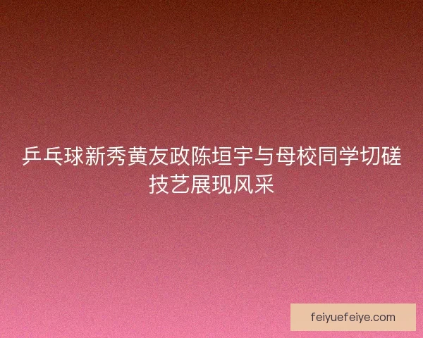 乒乓球新秀黄友政陈垣宇与母校同学切磋技艺展现风采