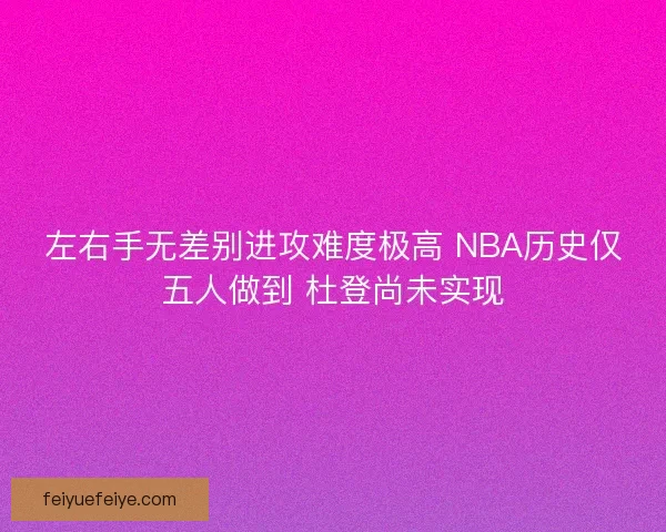 左右手无差别进攻难度极高 NBA历史仅五人做到 杜登尚未实现