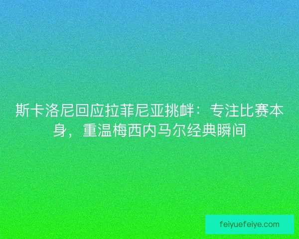 斯卡洛尼回应拉菲尼亚挑衅：专注比赛本身，重温梅西内马尔经典瞬间