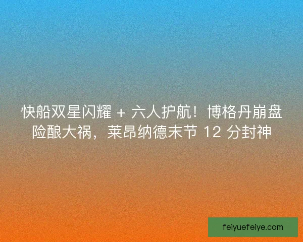 快船双星闪耀 + 六人护航！博格丹崩盘险酿大祸，莱昂纳德末节 12 分封神