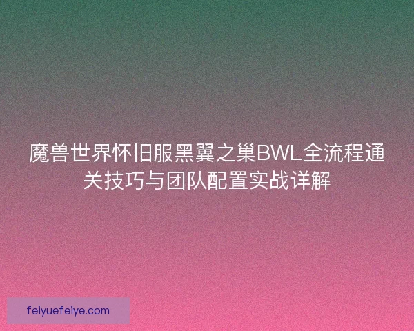 魔兽世界怀旧服黑翼之巢BWL全流程通关技巧与团队配置实战详解 魔兽世界怀旧服黑翼之巢BWL全流程通关技巧与团队配置实战详解