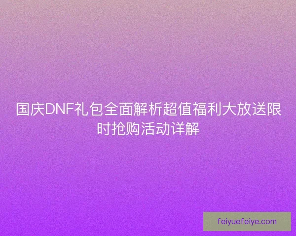 国庆DNF礼包全面解析超值福利大放送限时抢购活动详解 国庆DNF礼包全面解析超值福利大放送限时抢购活动详解
