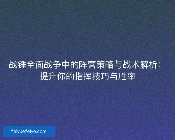战锤全面战争中的阵营策略与战术解析：提升你的指挥技巧与胜率