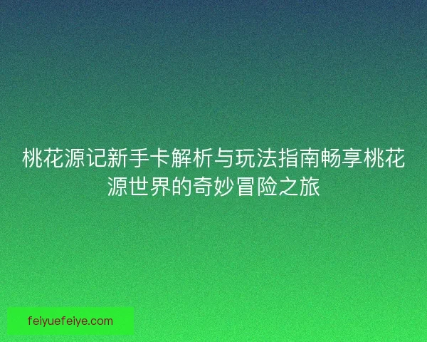 桃花源记新手卡解析与玩法指南畅享桃花源世界的奇妙冒险之旅