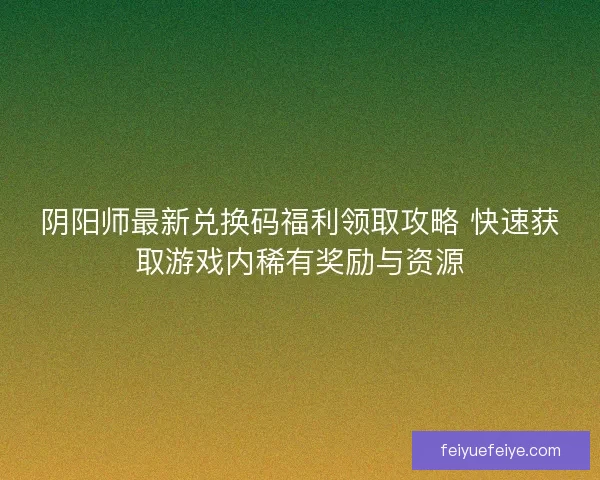 阴阳师最新兑换码福利领取攻略 快速获取游戏内稀有奖励与资源 阴阳师最新兑换码福利领取攻略 快速获取游戏内稀有奖励与资源
