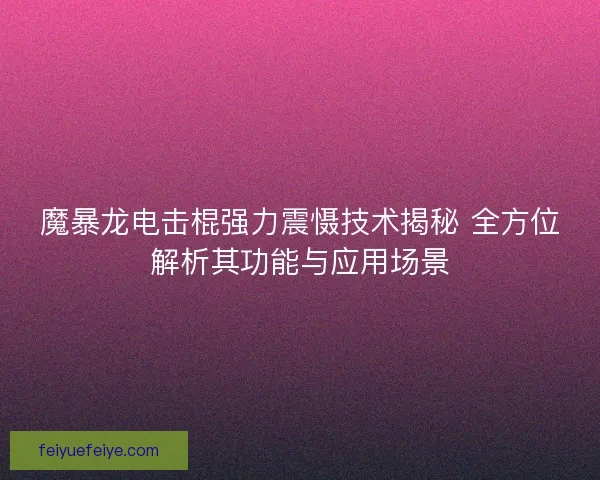 魔暴龙电击棍强力震慑技术揭秘 全方位解析其功能与应用场景