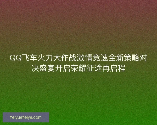 QQ飞车火力大作战激情竞速全新策略对决盛宴开启荣耀征途再启程