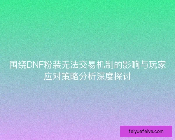 围绕DNF粉装无法交易机制的影响与玩家应对策略分析深度探讨 围绕DNF粉装无法交易机制的影响与玩家应对策略分析深度探讨