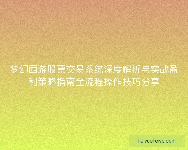 梦幻西游股票交易系统深度解析与实战盈利策略指南全流程操作技巧分享 梦幻西游股票交易系统深度解析与实战盈利策略指南全流程操作技巧分享
