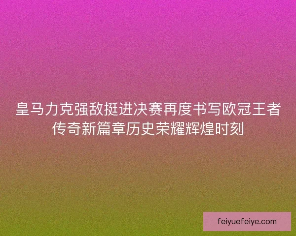 皇马力克强敌挺进决赛再度书写欧冠王者传奇新篇章历史荣耀辉煌时刻 皇马力克强敌挺进决赛再度书写欧冠王者传奇新篇章历史荣耀辉煌时刻