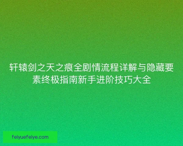 轩辕剑之天之痕全剧情流程详解与隐藏要素终极指南新手进阶技巧大全 轩辕剑之天之痕全剧情流程详解与隐藏要素终极指南新手进阶技巧大全