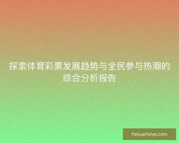 探索体育彩票发展趋势与全民参与热潮的综合分析报告 探索体育彩票发展趋势与全民参与热潮的综合分析报告