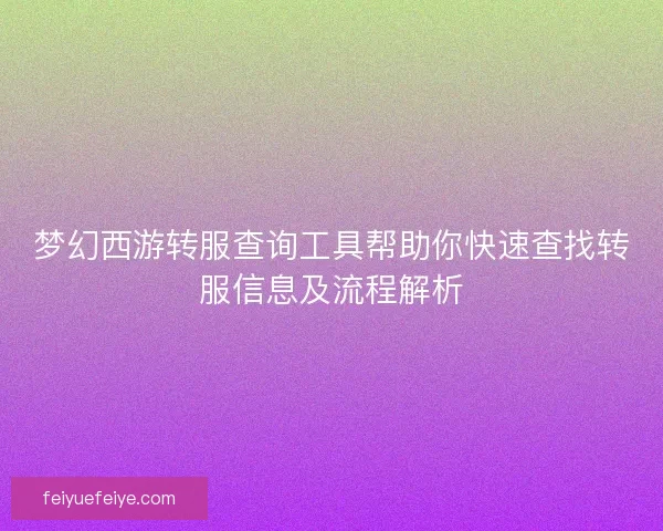 梦幻西游转服查询工具帮助你快速查找转服信息及流程解析 梦幻西游转服查询工具帮助你快速查找转服信息及流程解析