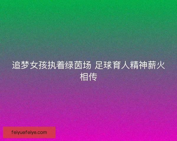 追梦女孩执着绿茵场 足球育人精神薪火相传