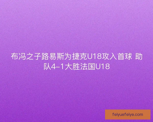 布冯之子路易斯为捷克U18攻入首球 助队4-1大胜法国U18