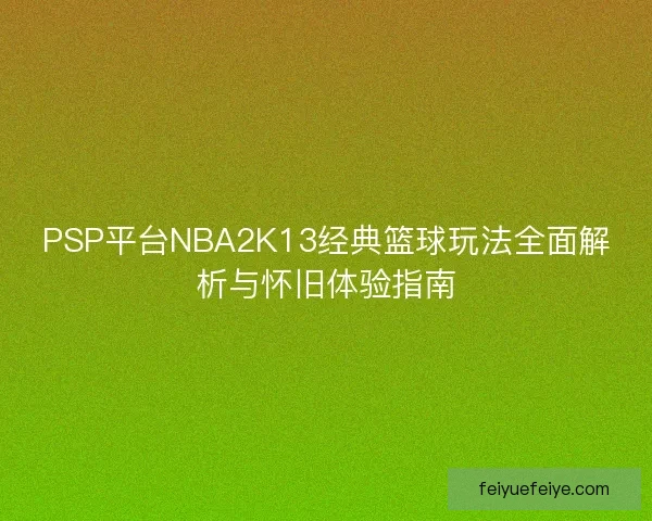 PSP平台NBA2K13经典篮球玩法全面解析与怀旧体验指南 PSP平台NBA2K13经典篮球玩法全面解析与怀旧体验指南