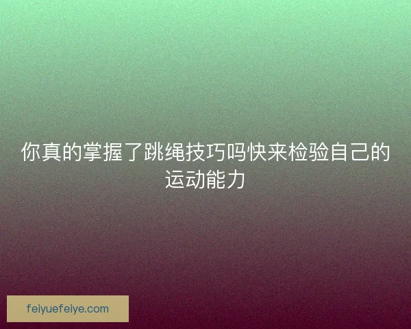 你真的掌握了跳绳技巧吗快来检验自己的运动能力