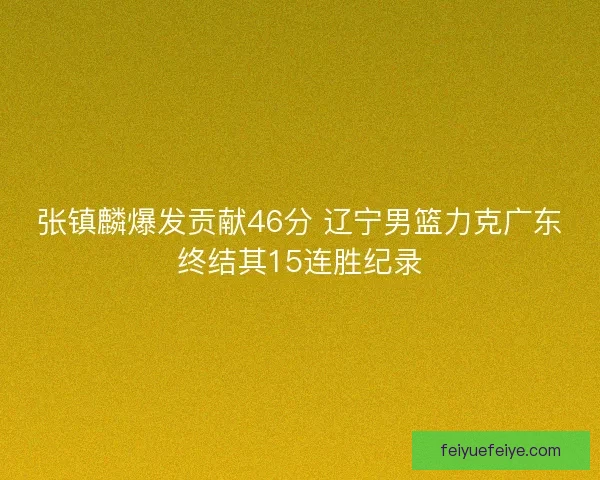张镇麟爆发贡献46分 辽宁男篮力克广东终结其15连胜纪录