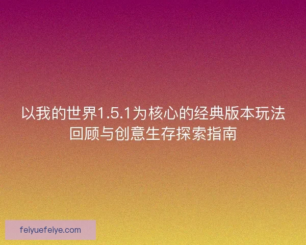 以我的世界1.5.1为核心的经典版本玩法回顾与创意生存探索指南