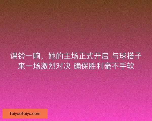 课铃一响，她的主场正式开启 与球搭子来一场激烈对决 确保胜利毫不手软
