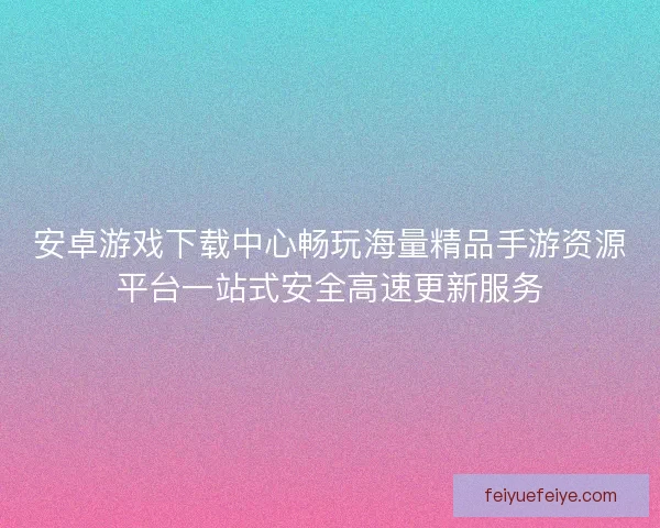 安卓游戏下载中心畅玩海量精品手游资源平台一站式安全高速更新服务