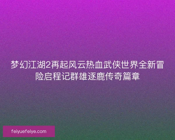 梦幻江湖2再起风云热血武侠世界全新冒险启程记群雄逐鹿传奇篇章