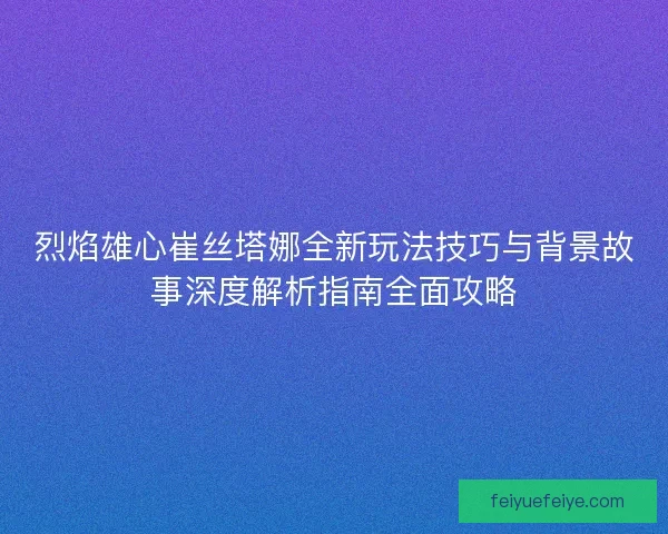 烈焰雄心崔丝塔娜全新玩法技巧与背景故事深度解析指南全面攻略 烈焰雄心崔丝塔娜全新玩法技巧与背景故事深度解析指南全面攻略