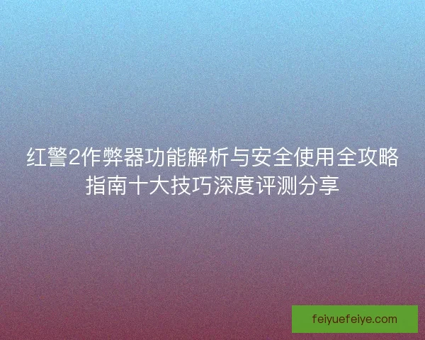 红警2作弊器功能解析与安全使用全攻略指南十大技巧深度评测分享