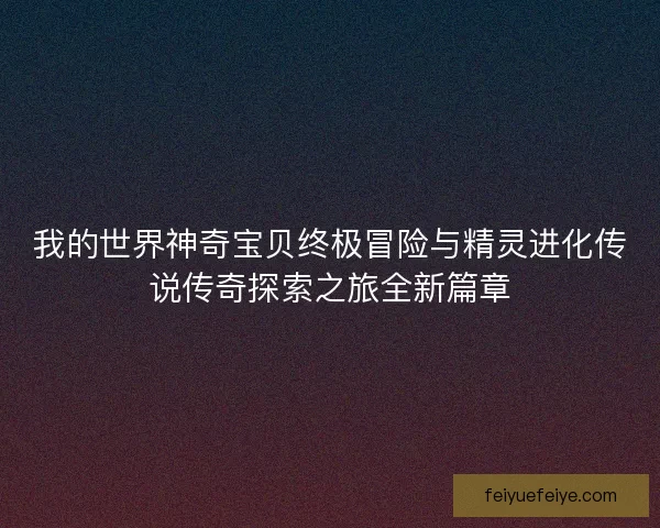 我的世界神奇宝贝终极冒险与精灵进化传说传奇探索之旅全新篇章