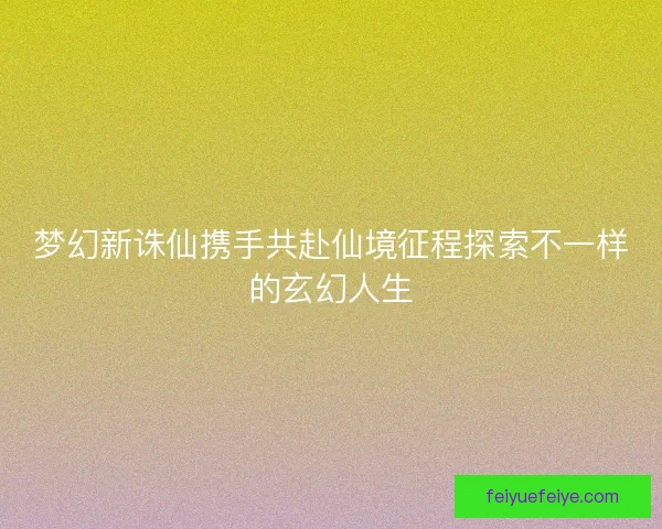 梦幻新诛仙携手共赴仙境征程探索不一样的玄幻人生