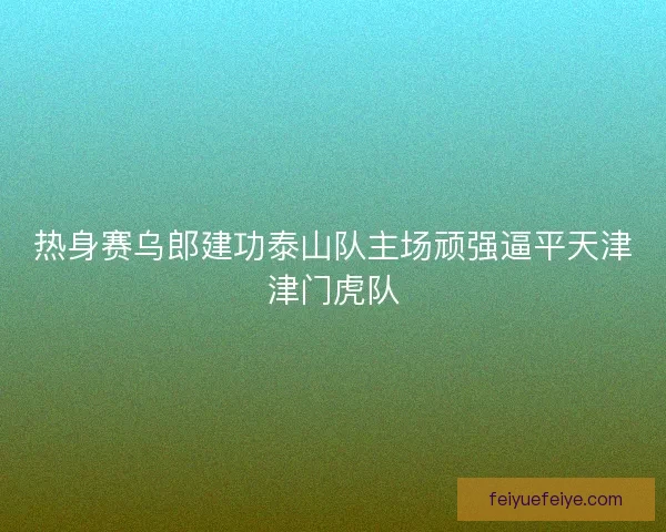 热身赛乌郎建功泰山队主场顽强逼平天津津门虎队