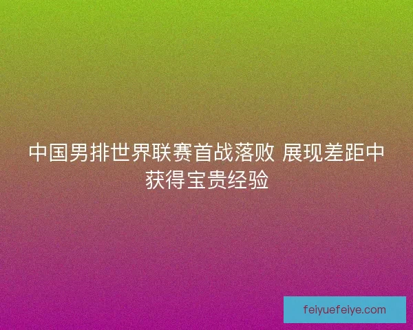 中国男排世界联赛首战落败 展现差距中获得宝贵经验