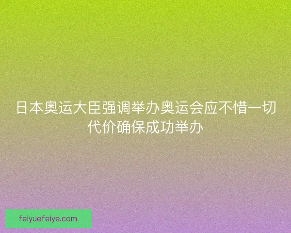 日本奥运大臣强调举办奥运会应不惜一切代价确保成功举办