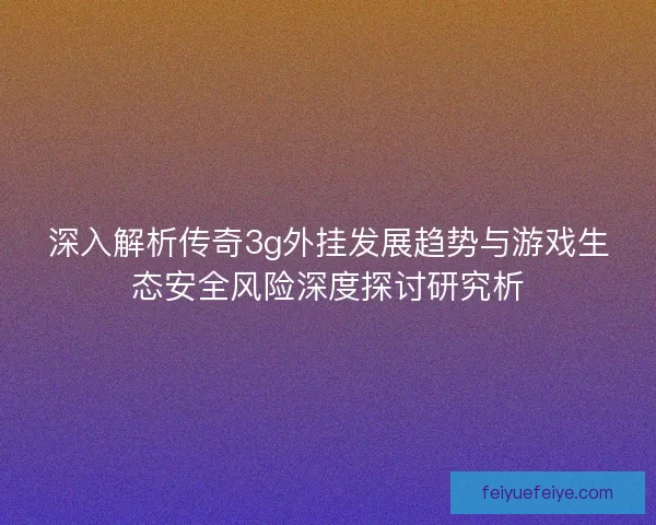 深入解析传奇3g外挂发展趋势与游戏生态安全风险深度探讨研究析 深入解析传奇3g外挂发展趋势与游戏生态安全风险深度探讨研究析