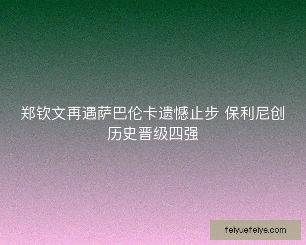 郑钦文再遇萨巴伦卡遗憾止步 保利尼创历史晋级四强