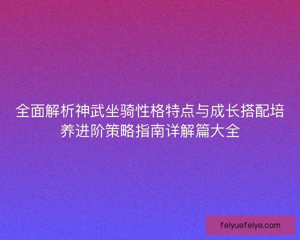 全面解析神武坐骑性格特点与成长搭配培养进阶策略指南详解篇大全 全面解析神武坐骑性格特点与成长搭配培养进阶策略指南详解篇大全