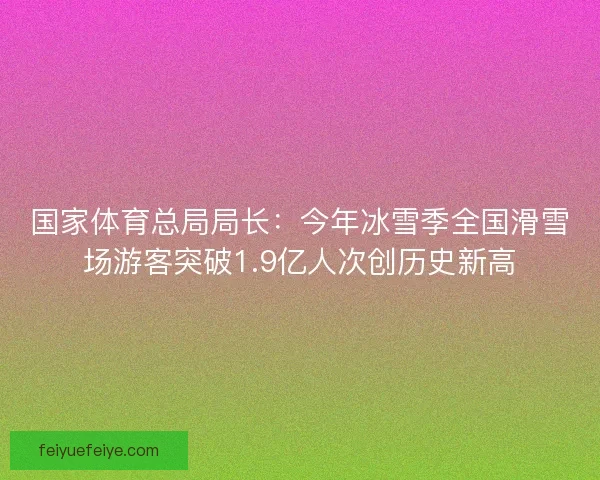 国家体育总局局长:今年冰雪季全国滑雪场游客突破1.9亿人次创历史新高 国家体育总局局长:今年冰雪季全国滑雪场游客突破1.9亿人次创历史新高