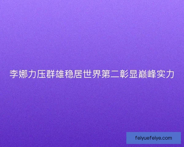 李娜力压群雄稳居世界第二彰显巅峰实力