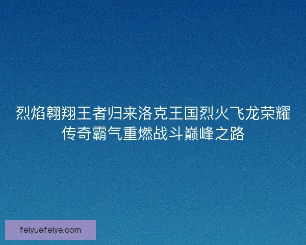 烈焰翱翔王者归来洛克王国烈火飞龙荣耀传奇霸气重燃战斗巅峰之路 烈焰翱翔王者归来洛克王国烈火飞龙荣耀传奇霸气重燃战斗巅峰之路
