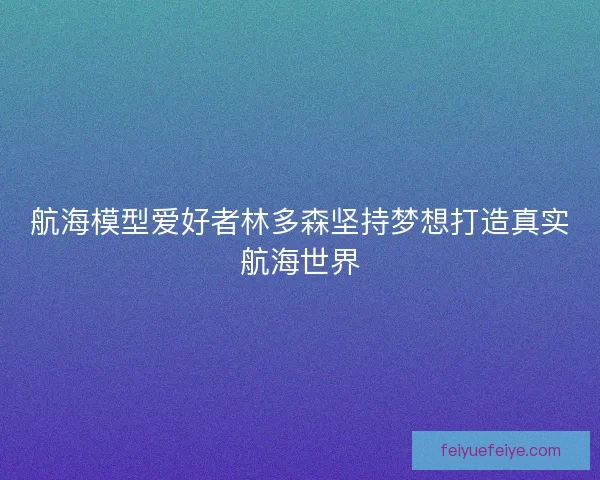 航海模型爱好者林多森坚持梦想打造真实航海世界
