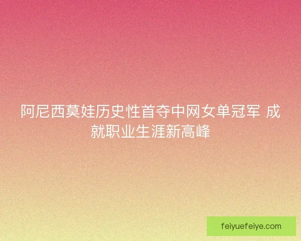 阿尼西莫娃历史性首夺中网女单冠军 成就职业生涯新高峰