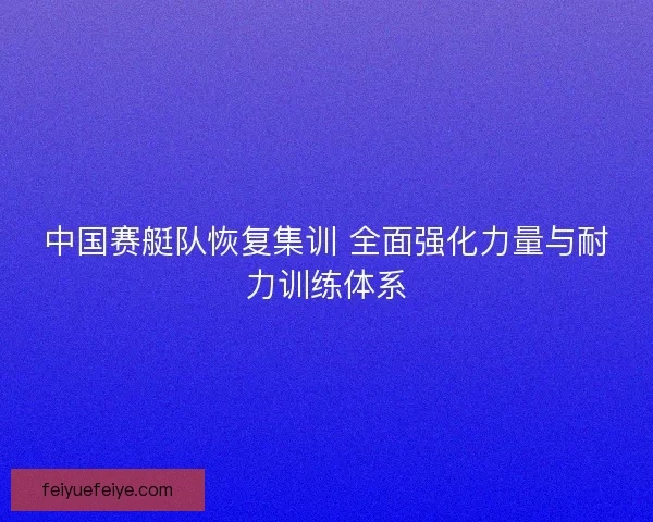中国赛艇队恢复集训 全面强化力量与耐力训练体系 中国赛艇队恢复集训 全面强化力量与耐力训练体系