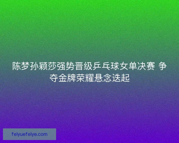 陈梦孙颖莎强势晋级乒乓球女单决赛 争夺金牌荣耀悬念迭起 陈梦孙颖莎强势晋级乒乓球女单决赛 争夺金牌荣耀悬念迭起