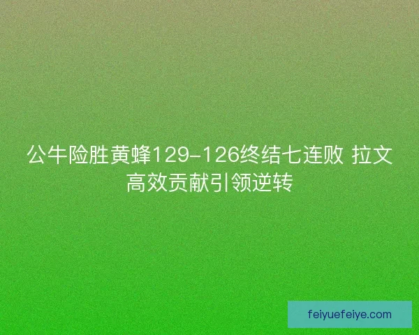 公牛险胜黄蜂129-126终结七连败 拉文高效贡献引领逆转