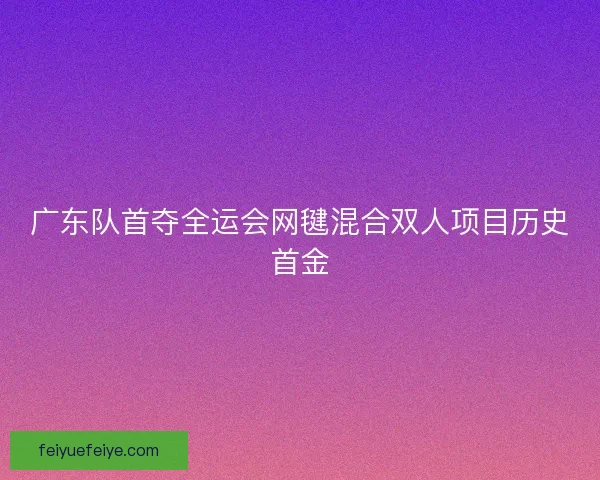 广东队首夺全运会网毽混合双人项目历史首金