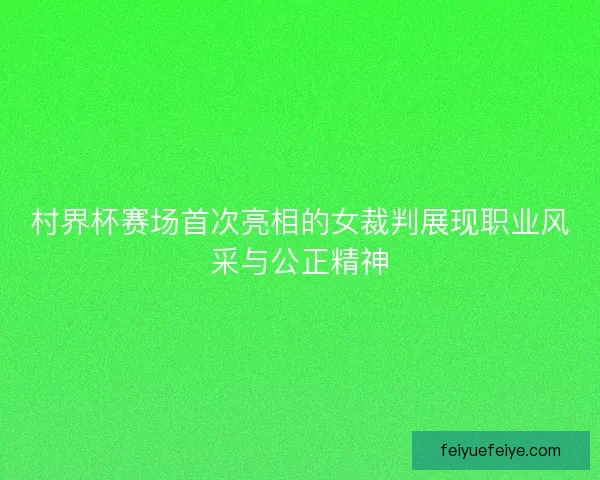 村界杯赛场首次亮相的女裁判展现职业风采与公正精神